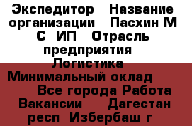 Экспедитор › Название организации ­ Пасхин М.С, ИП › Отрасль предприятия ­ Логистика › Минимальный оклад ­ 25 000 - Все города Работа » Вакансии   . Дагестан респ.,Избербаш г.